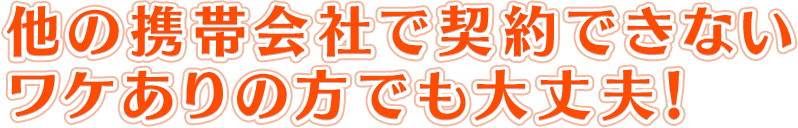 他の携帯会社で契約できないワケありの方でも大丈夫！