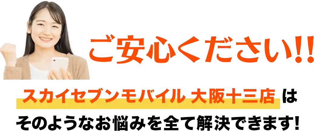 ご安心ください！！スカイセブンモバイル 大阪十三店はそのようなお悩みを全て解決できます！